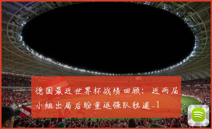 德国最近世界杯战绩回顾:近两届小组出局后盼重返强队轨道_1