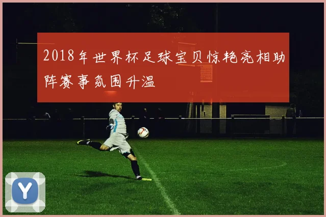 2018年世界杯足球宝贝惊艳亮相助阵赛事氛围升温