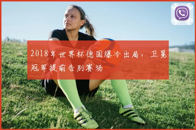 2018年世界杯德国爆冷出局,卫冕冠军提前告别赛场