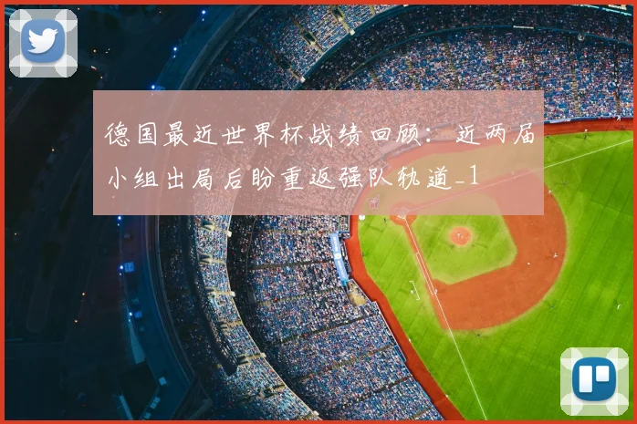 德国最近世界杯战绩回顾：近两届小组出局后盼重返强队轨道_1