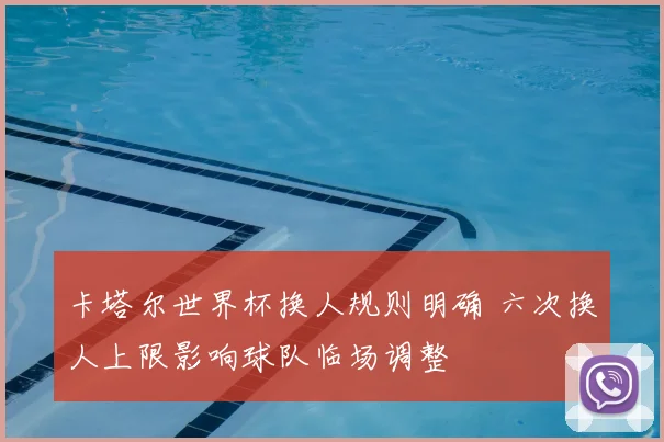 卡塔尔世界杯换人规则明确 六次换人上限影响球队临场调整