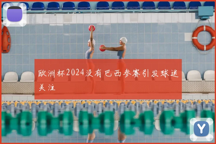 欧洲杯2024没有巴西参赛引发球迷关注