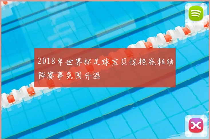 2018年世界杯足球宝贝惊艳亮相助阵赛事氛围升温