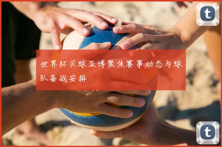 世界杯买球亚博聚焦赛事动态与球队备战安排