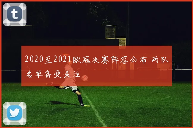 2020至2021欧冠决赛阵容公布 两队名单备受关注
