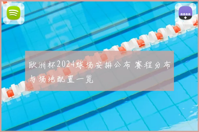 欧洲杯2024球场安排公布 赛程分布与场地配置一览