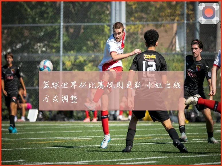篮球世界杯比赛规则更新 小组出线方式调整