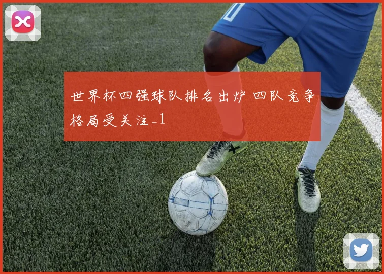 世界杯四强球队排名出炉 四队竞争格局受关注_1