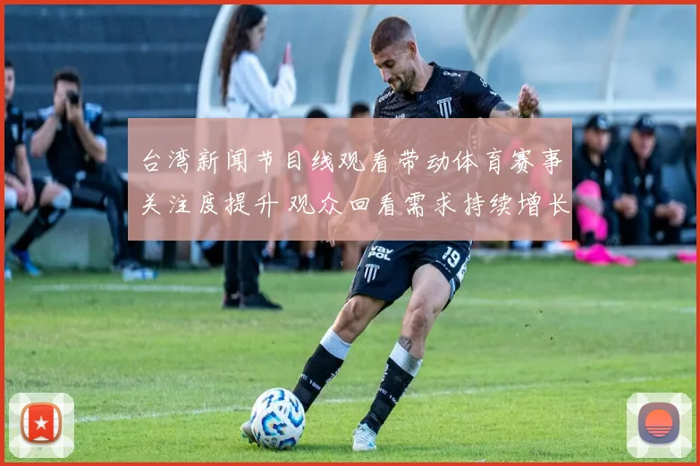 台湾新闻节目线观看带动体育赛事关注度提升 观众回看需求持续增长